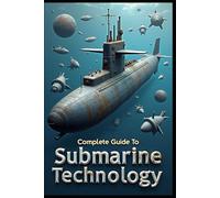 Complete Guide To Submarine Technology: Modern Submarine Systems, Complete Technical Reference Guide, Submarine Engineering, Principle & Application, Advanced Submarine Operations & Technical Systems