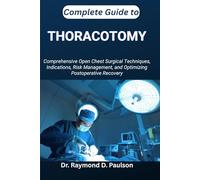 COMPLETE GUIDE TO THORACOTOMY: Comprehensive Open Chest Surgical Techniques, Indications, Risk Management, and Optimizing Postoperative Recovery