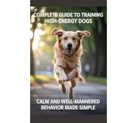 Complete Guide to Training High-Energy Dogs: Calm and Well-Mannered Behavior Made Simple