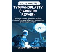 COMPLETE GUIDE TO TYMPANOPLASTY (EARDRUM REPAIR): Advanced Otologic Techniques, Surgical Precision, Postoperative Recovery, and Restoring Optimal Hearing Function