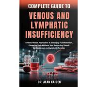 COMPLETE GUIDE TO VENOUS AND LYMPHATIC INSUFFICIENCY: Evidence-Based Approaches To Managing Fluid Retention, Enhancing Limb Wellness, And Supporting Overall Cardiovascular And Lymphatic Function