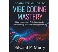 Complete Guide to Vibe Coding Mastery: How Human-AI Collaboration is Transforming the Craft of Programming: 5 (The Complete Coding Companion)