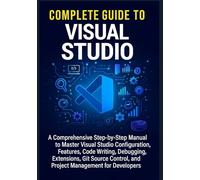 Complete Guide to Visual Studio: A Comprehensive Step-by-Step Manual to Master Visual Studio Configuration, Features, Code Writing, Debugging, ... and Project Management for Developers
