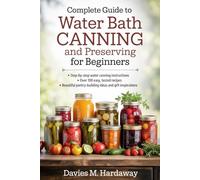 Complete Guide to Water Bath Canning and Preserving for Beginners: Step-by-Step Instructions with 100+ Timeless, Easy Recipes for Jams, Pickles and Salsas