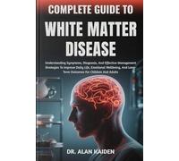 COMPLETE GUIDE TO WHITE MATTER DISEASE: Understanding Neurological Changes, Risk Factors, Symptoms, And Evidence-Based Management Strategies For Cognitive Health And Brain Wellness