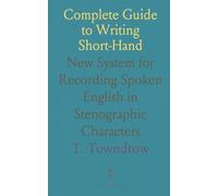 Complete Guide to Writing Short-Hand: New System for Recording Spoken English in Stenographic Characters