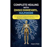 COMPLETE HEALING WITH (DMSO) DIMETHYL SULFOXIDE: Ultimate Dimethyl Sulfoxide Guide with Evidence Based step, Safe Dilution & Application Methods, Including a Beginners Program among others
