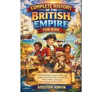 Complete History of the British Empire for Kids: A Full Adventure Journey Through Exploration, Slave Trade, Colonial Life, Famous Battles and Legacy ... World Forever (Exploring History For Kids)