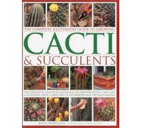 Complete Illustrated Guide to Growing Cacti and Succulents: The Definitive Practical Reference on Identification, Care and Cultivation, with a Directory of 400 Varieties and 700 Photographs
