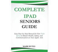 COMPLETE IPAD SENIORS GUIDE: Easy Step-by-Step Manual for Non-Tech Savvy to Master Health, Safety, and Communication on Your Apple A16 (Tech Time With Mark)