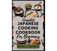 COMPLETE JAPANESE COOKING COOKBOOK FOR BEGINNERS: Easy Guide To Homemade Japanese Cooking With Simple & Quick No-Fuss Recipes for Beginners
