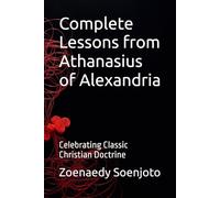 Complete Lessons from Athanasius of Alexandria: Celebrating Classic Christian Doctrine