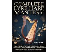 Complete Lyre Harp Mastery: The Step-by-Step System to Build Skill, Confidence, Rhythm, and Musical Expression from Beginner to Advanced Level