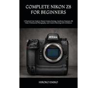 COMPLETE NIKON Z8 FOR BEGINNERS: A Practical User Guide to Master Camera Settings, Autofocus, Exposure, 8K Video, Professional Photography, and Creative Shooting with Confidence