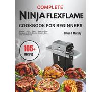 Complete Ninja flexflame Cookbook for Beginners: Master 105+ Easy, Step-by-Step Recipes to Grill, Smoke, Roast & Bake with Confidence