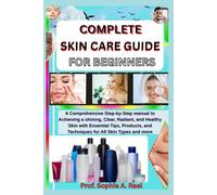 COMPLETE SKIN CARE GUIDE FOR BEGINNERS: A Comprehensive Step-by-Step manual to Achieving a shining, Clear, Radiant, and Healthy Skin with Essential ... and Techniques for All Skin Types and more