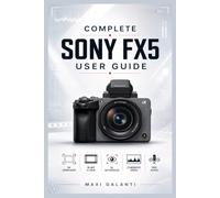 COMPLETE SONY FX5 USER GUIDE: Step by Step Manual on How to set up Your Camera, Settings, 4K Video Recording, Digital Photography, Autofocus, Exposure, Audio, and Cinematic Shooting Techniques.