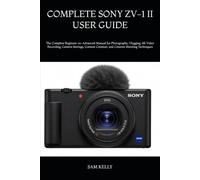 COMPLETE SONY ZV-1 II USER GUIDE: The Complete Beginner-to-Advanced Manual for Photography, Vlogging, 4K Video Recording, Camera Settings, Content Creation, and Creative Shooting Techniques