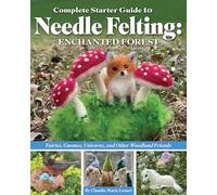 Complete Starter Guide to Needle Felting: Enchanted Forest: Fairies, Gnomes, Unicorns, and Other Woodland Friends