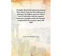 Complete theoretical and practical piano forte school : from the first rudiments of playing to the highest and most refined state of cultivation with the requisite numerous examples newly and expressly composed for the occasion, opera 500 1839