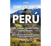 COMPLETE TRAVEL GUIDE TO PERU: Lima, Cusco, Sacred Valley and Machu Picchu Practical Itineraries, Bookings, Logistics, and Step-by-Step Budgets
