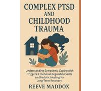 Complex PTSD and Childhood Trauma: Understanding Symptoms, Coping with Triggers, Emotional Regulation Skills, and Holistic Healing for Long-Term Recovery