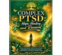 Complex PTSD: Hope, Healing, and Renewal: Evidence-Based Tools to Calm the Nervous System, Heal Emotional Pain, Restore Inner Strength, Build Resilience, and Embrace a Brighter Future