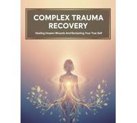 Complex Trauma Recovery: Healing Unseen Wounds And Reclaiming Your True Self