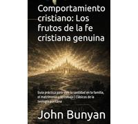 Comportamiento cristiano: Los frutos de la fe cristiana genuina: Guía práctica para vivir la santidad en la familia, el matrimonio y el trabajo | Clásicos de la teología puritana