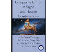 Composite Chiron in Signs and Houses Combinations: 144 In-Depth Readings of Chiron in Every Sign and House Combination in Composite: 12