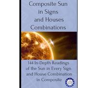 Composite Sun in Signs and Houses Combinations: 144 In-Depth Readings of the Sun in Every Sign and House Combination in Composite