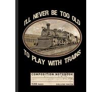 Composition Notebook College Ruled: “I'll Never Be Too Old to Play with Trains” Quote with Locomotive Theme - Nostalgic Journal for Model Train Fans, Dads, and Collectors
