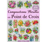 Compositions Florales en Point de Croix: Plus de 100 motifs floraux pour créer de superbes bouquets, compositions et projets créatifs