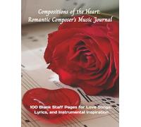 Compositions of the Heart: Romantic Composer’s Music Journal: 100 Blank Staff Pages for Love Songs, Lyrics, and Instrumental Inspiration
