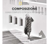 Composizione. Corso completo di tecnica fotografica (I corsi di fotografia National Geographic)