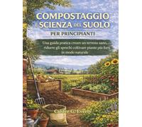 COMPOSTAGGIO E SCIENZA DEL SUOLO PER PRINCIPIANTI: Una guida pratica creare un terreno sano, ridurre gli sprechi coltivare piante più forti in modo naturale