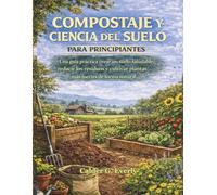 COMPOSTAJE Y CIENCIA DEL SUELO PARA PRINCIPIANTES: Una guía práctica crear un suelo saludable, reducir los residuos y cultivar plantas más fuertes de forma natural