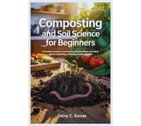 Composting and Soil Science for Beginners: A Practical Guide to Transforming Kitchen Waste into Black Gold and Building a Thriving, Healthy Garden