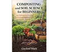 Composting and Soil Science for Beginners: Easy Methods for Creating Rich Soil and Improving Plant Growth Naturally