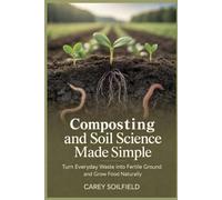 Composting and Soil Science for Beginners: Turn Everyday Waste into Fertile Ground and Grow Food Naturally