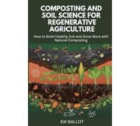 COMPOSTING AND SOIL SCIENCE FOR REGENERATIVE AGRICULTURE: How to Build Healthy Soil and Grow More with Natural Composting