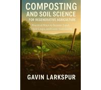 COMPOSTING AND SOIL SCIENCE FOR REGENERATIVE AGRICULTURE: Practical Ways to Restore Land, Enrich Crops, and Grow Sustainably