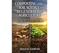 Composting and Soil Science for Regenerative Agriculture: Turn Waste into Fertile Land and Grow High-Yield Crops Without Synthetic Inputs