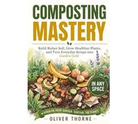 Composting Mastery: Build Richer Soil, Grow Healthier Plants, and Turn Everyday Scraps into Garden Gold - In Any Space