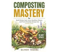 Composting Mastery: Build Richer Soil, Grow Healthier Plants, and Turn Everyday Scraps into Garden Gold - In Any Space