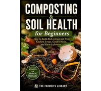 Composting & Soil Health for Beginners: How to Build Rich, Living Soil from Kitchen Scraps, Garden Waste, and Farm Leftovers
