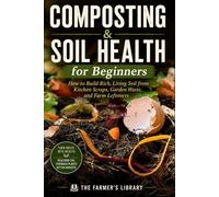 Composting & Soil Health for Beginners: How to Build Rich, Living Soil from Kitchen Scraps, Garden Waste, and Farm Leftovers