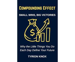 Compounding Effect: Small Wins, Big Victories: Why the Little Things You Do Each Day Define Your Future