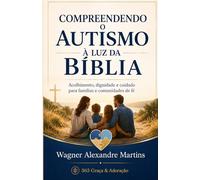 COMPREENDENDO O AUTISMO Á LUZ DA BÍBLIA: Acolhimento. Dignidade e cuidado para Familias e comunidades de fé