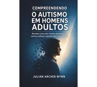 Compreendendo o Autismo em Homens Adultos: Reconheça sinais sutis, fortaleça relacionamentos, construa confiança e aprenda a lidar com o dia a dia.